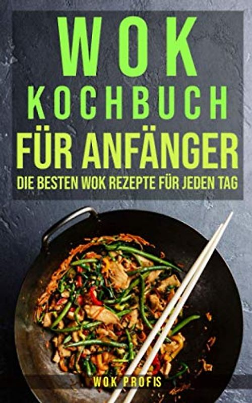 Wok Kochbuch für Anfänger: Die besten Wok Rezepte für jeden Tag