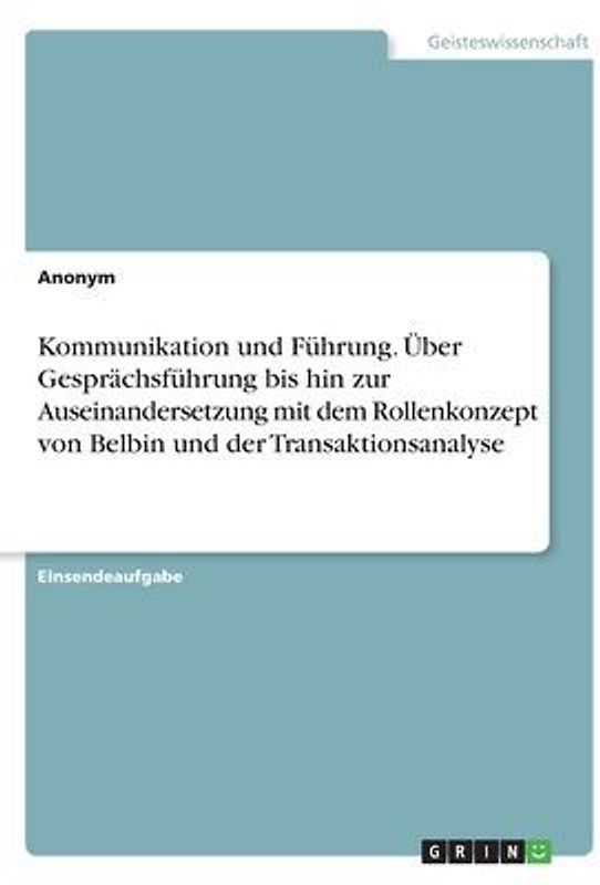 Kommunikation und Führung. Über Gesprächsführung bis hin zur Auseinandersetzung mit dem Rollenkonzept von Belbin und der Transaktionsanalyse