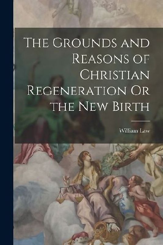 The Grounds and Reasons of Christian Regeneration Or the New Birth