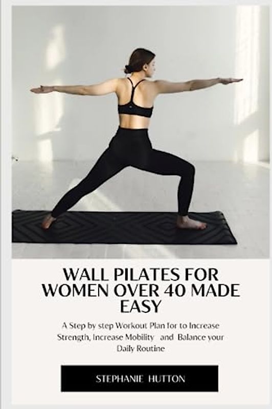 WALL PILATES FOR WOMEN OVER 40 MADE EASY: A Step by Step Workout Plan to Increase Strength, Increase Mobility and Balance your Daily Routine