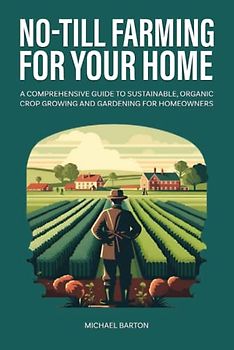 No-Till Farming for Your Home: A Comprehensive Guide to Sustainable, Organic Crop Growing and Gardening for Homeowners