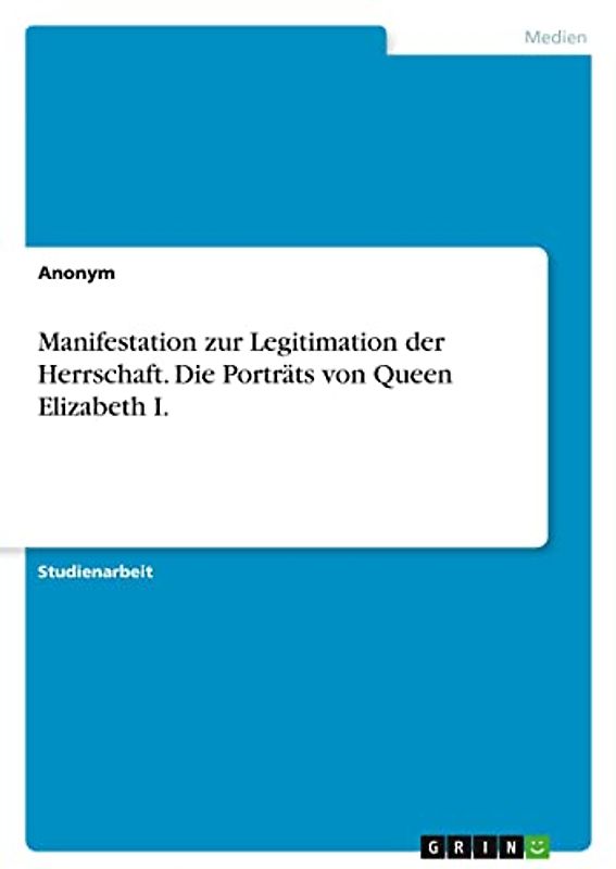 Manifestation zur Legitimation der Herrschaft. Die Porträts von Queen Elizabeth I.
