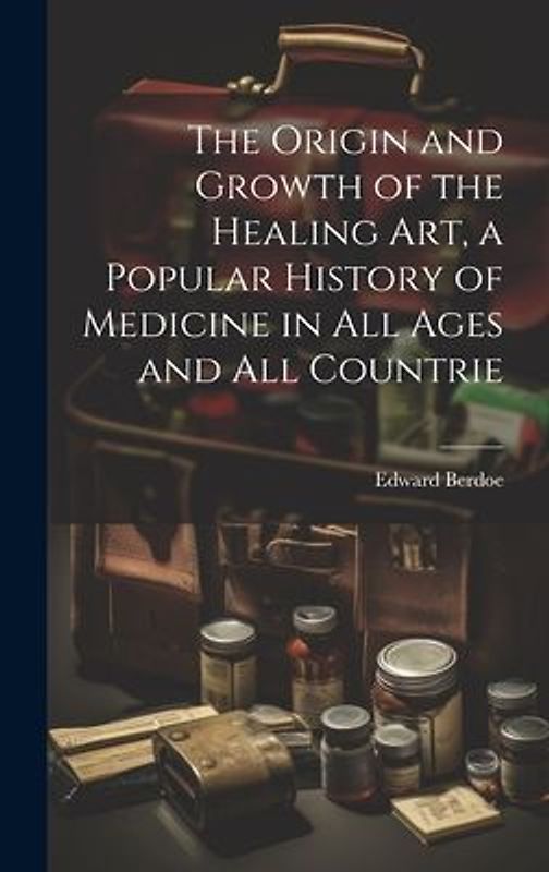 The Origin and Growth of the Healing art, a Popular History of Medicine in all Ages and all Countrie