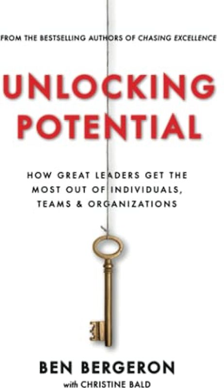 Unlocking Potential: How Great Leaders Get the Most Out of Individuals, Teams & Organizations