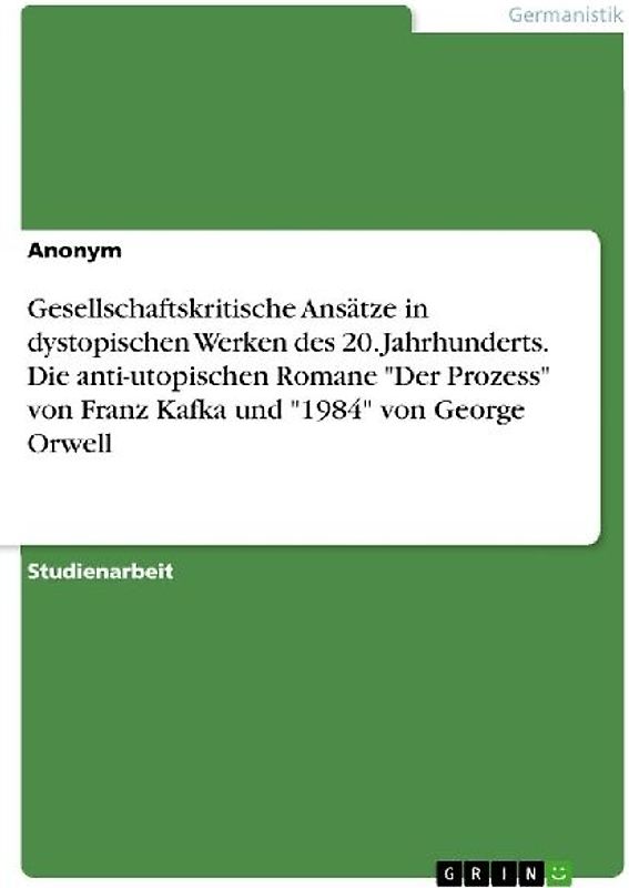 Gesellschaftskritische Ansätze in dystopischen Werken des 20. Jahrhunderts. Die anti-utopischen Romane "Der Prozess" von Franz Kafka und "1984" von George Orwell