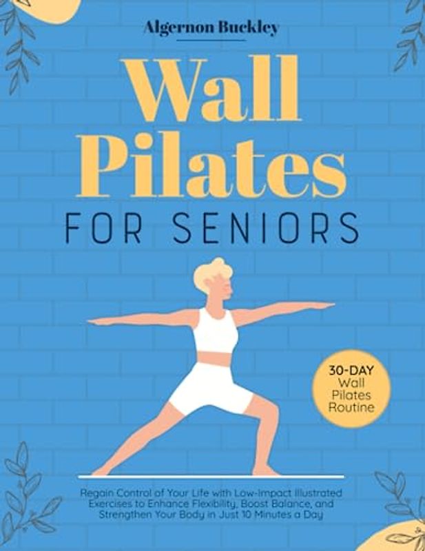 Wall Pilates for Seniors: Regain Control of Your Life with Low-Impact Illustrated Exercises to Enhance Flexibility, Boost Balance, and Strengthen Your Body in Just 10 Minutes a Day