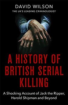 A History Of British Serial Killing: The Shocking Account of Jack the Ripper, Harold Shipman and Beyond