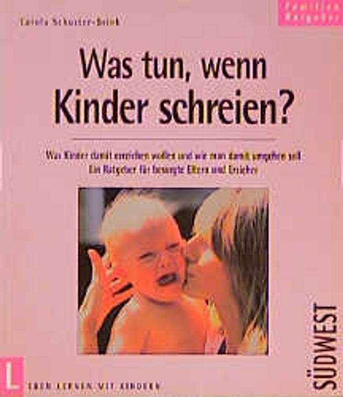 Was tun, wenn Kinder schreien?. Was Kinder damit erreichen wollen und wie man damit umgehen soll. Ein Ratgeber für besorgte Eltern und Erziehger