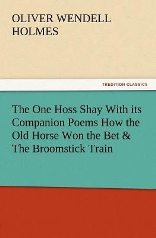The One Hoss Shay With its Companion Poems How the Old Horse Won the Bet & The Broomstick Train