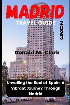 MADRID TRAVEL GUIDE 2023: Unveiling the Soul of Spain: A Vibrant Journey Through Madrid (World Exploring Travel Guide)