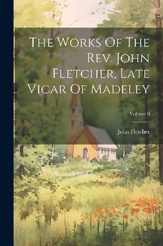 The Works Of The Rev. John Fletcher, Late Vicar Of Madeley; Volume 8