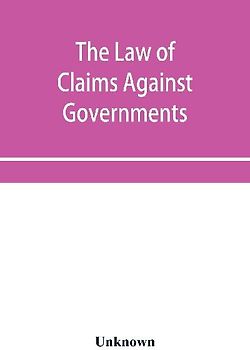 The Law of Claims Against Governments, Including the mode of adjusting them and the Procedure adopted in their investigation.