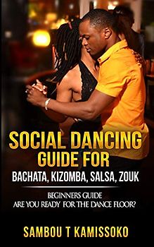 SOCIAL DANCING GUIDE FOR BACHATA, KIZOMBA, SALSA, ZOUK: BEGINNERS GUIDE ARE YOU READY FOR THE DANCE FLOOR? (SOCIAL DANCING GUIDE BOOK, Band 1)