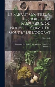 Le Parfait Confiseur, Liquoriste, Et Parfumeur, Ou Nouvelle Chimie Du Gout Et De L'odorat: Contenant Des Recettes Journellement Utiles Et Peu Connues.