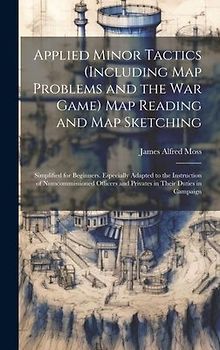 Applied Minor Tactics (Including Map Problems and the War Game) Map Reading and Map Sketching: Simplified for Beginners. Especially Adapted to the Ins