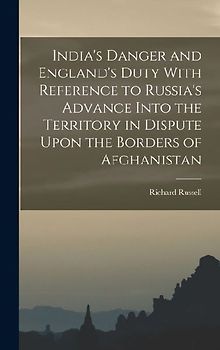 India's Danger and England's Duty With Reference to Russia's Advance Into the Territory in Dispute Upon the Borders of Afghanistan