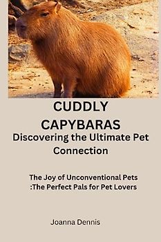 CUDDLY CAPYBARAS: Discovering the Ultimate Pet Connection: The Joy of Unconventional Pets :The Perfect Pals for Pet Lovers