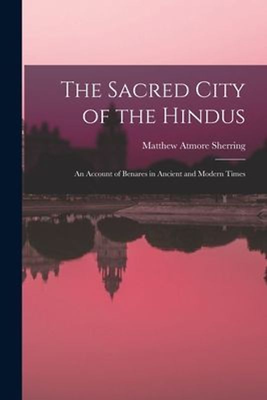 The Sacred City of the Hindus: An Account of Benares in Ancient and Modern Times
