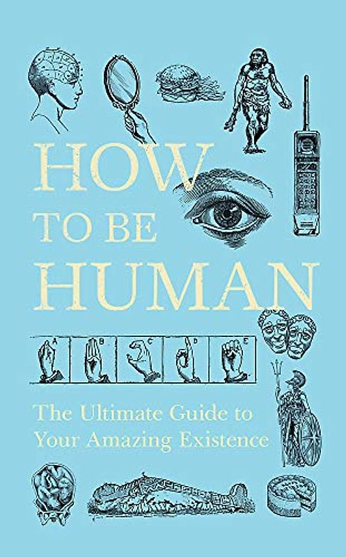 How to Be Human: The Ultimate Guide to Your Amazing Existence