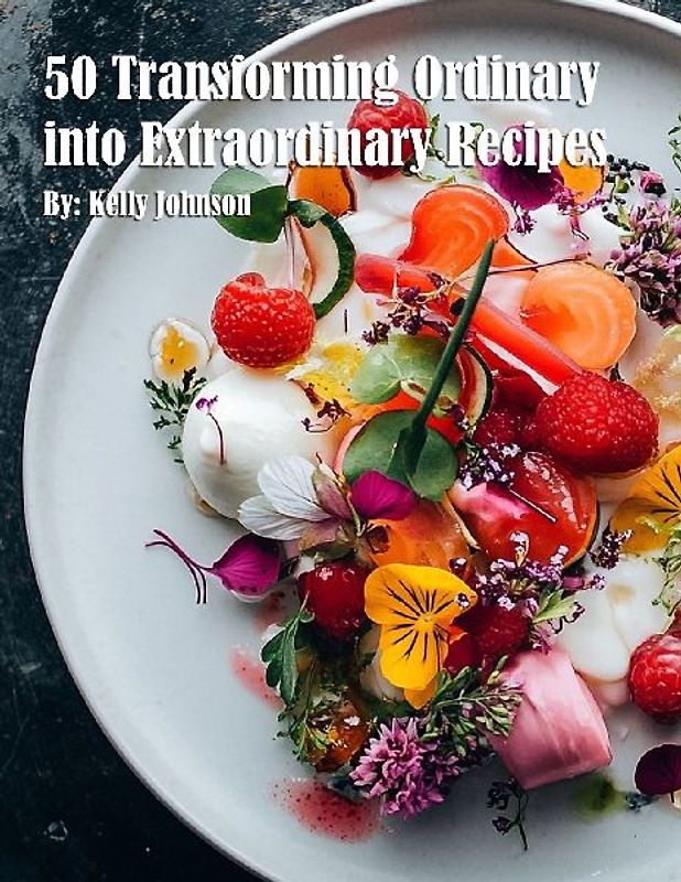 50 Transforming Ordinary into Extraordinary Recipes