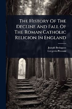 The History Of The Decline And Fall Of The Roman Catholic Religion In England