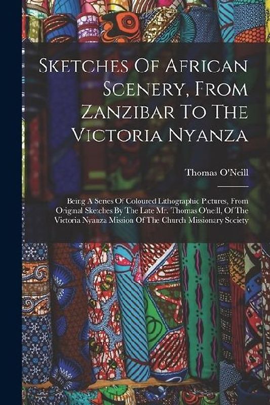 Sketches Of African Scenery, From Zanzibar To The Victoria Nyanza: Being A Series Of Coloured Lithographic Pictures, From Original Sketches By The Lat