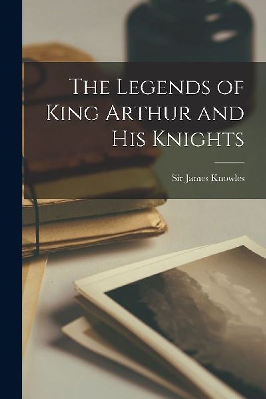 The Legends of King Arthur and His Knights