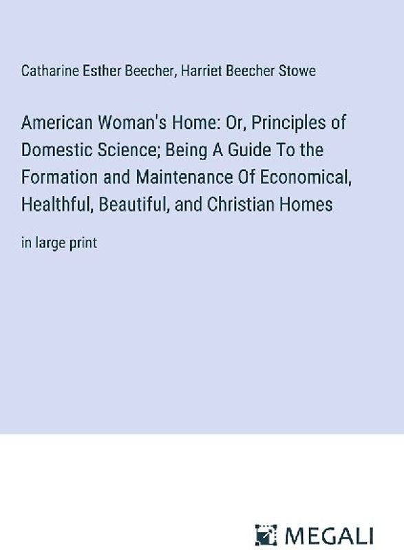 American Woman's Home: Or, Principles of Domestic Science; Being A Guide To the Formation and Maintenance Of Economical, Healthful, Beautiful, and Christian Homes
