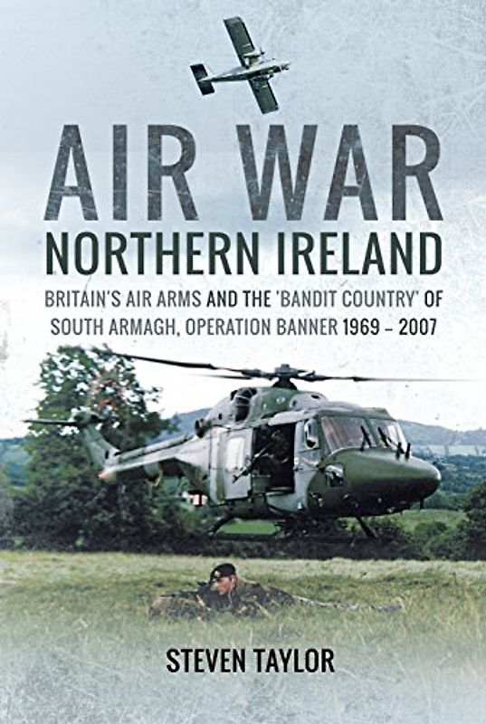 Air War Northern Ireland: Britain's Air Arms and the 'Bandit Country' of South Armagh, Operation Banner, 1969-2007