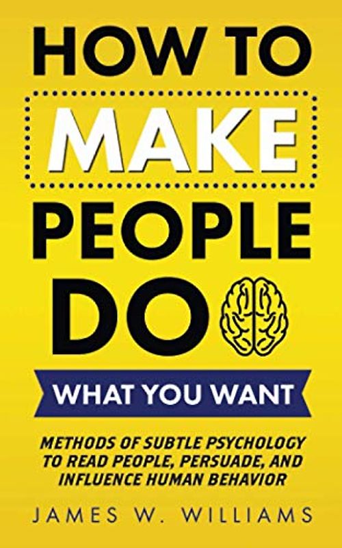 How to Make People Do What You Want: Methods of Subtle Psychology to Read People, Persuade, and Influence Human Behavior (Communication Skills Training, Band 8)