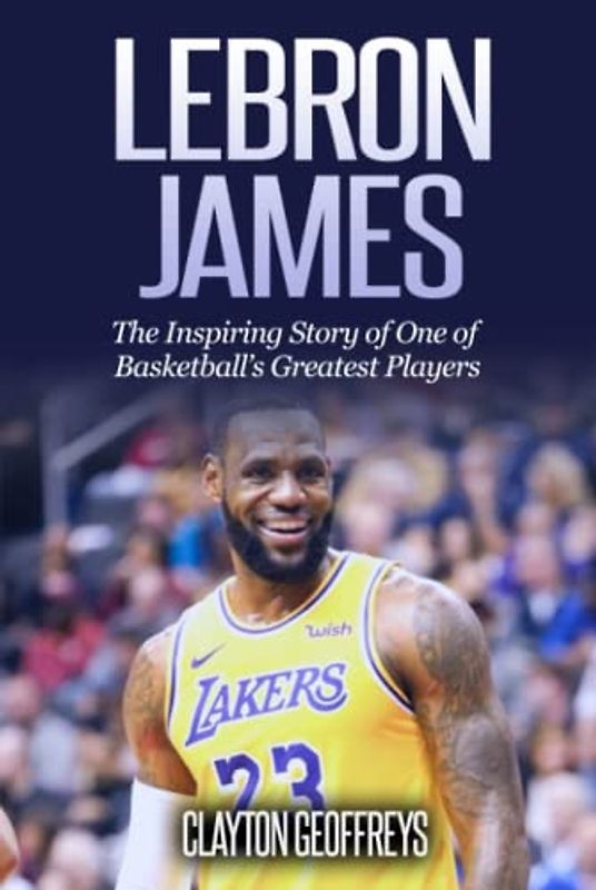 LeBron James: The Inspiring Story of One of Basketball's Greatest Players (Basketball Biography Books)