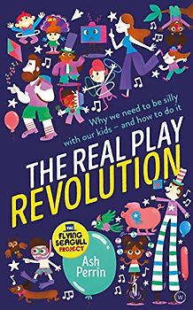 The Real Play Revolution: Why We Need to Be Silly with Our Kids – and How to Do It
