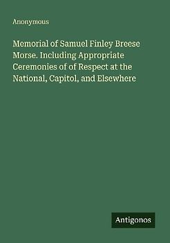 Memorial of Samuel Finley Breese Morse. Including Appropriate Ceremonies of of Respect at the National, Capitol, and Elsewhere