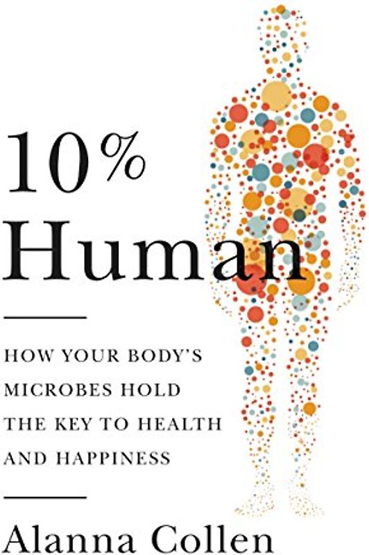 10% Human: How Your Body's Microbes Hold the Key to Health and Happiness