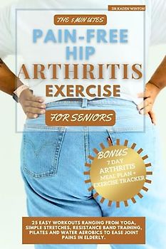 The 5 Minutes Pain-Free Hip Arthritis Exercise For Seniors: 25 Easy Workouts Ranging From Yoga, Simple Stretches, Resistance Band Training, Pilates & Water Aerobics to Ease Joint pains in elderly.