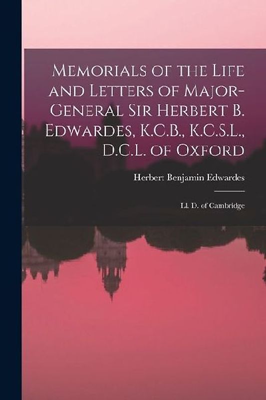 Memorials of the Life and Letters of Major-General Sir Herbert B. Edwardes, K.C.B., K.C.S.L., D.C.L. of Oxford; Ll. D. of Cambridge