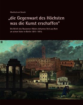 „die Gegenwart des Höchsten was die Kunst erschaffen“ – Die Briefe des Nazarener-Malers Johannes Veit aus Rom an seinen Vater in Berlin 1811–1815