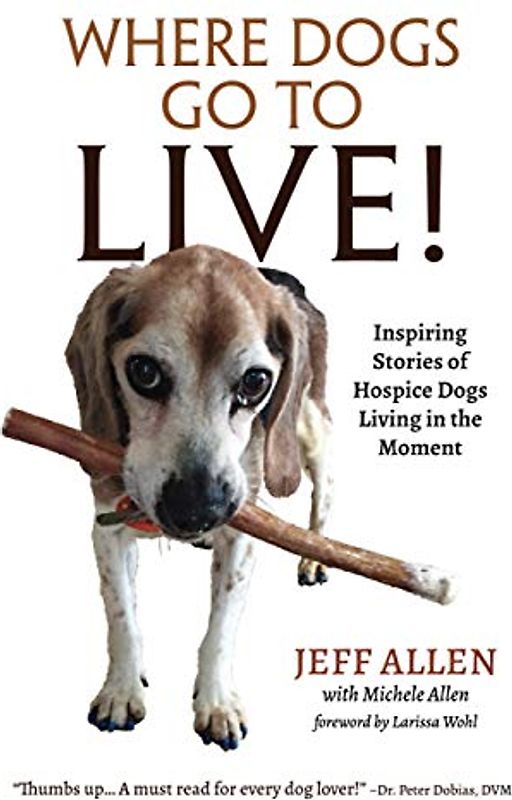 Where Dogs Go To LIVE!: Inspiring Stories of Hospice Dogs Living in the Moment