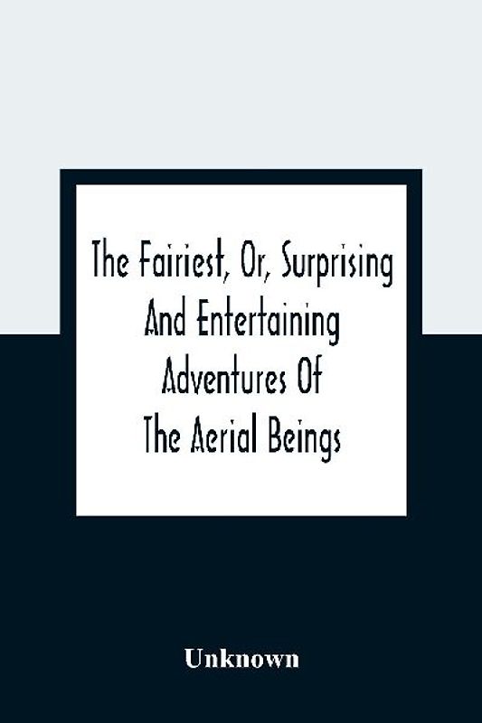 The Fairiest, Or, Surprising And Entertaining Adventures Of The Aerial Beings
