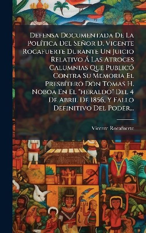 Defensa Documentada De La PolÃ-tica Del Señor D. Vicente Rocafuerte Durante Un Juicio Relativo Ã Las Atroces Calumnias Que PublicÃ3 Contra Su Memoria El PresbÃ-tero Don Tomas H. Noboa En El "heraldo" Del 4 De Abril De 1856, Y Fallo Definitivo Del Poder...