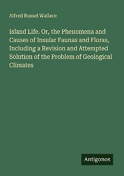Island Life. Or, the Phenomena and Causes of Insular Faunas and Floras, Including a Revision and Attempted Solution of the Problem of Geological Climates