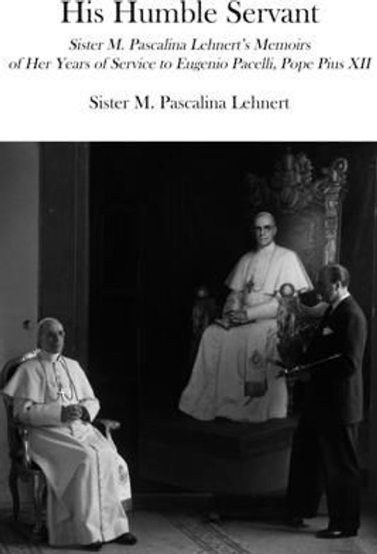 His Humble Servant: Sister M. Pascalina Lehnert's Memoirs of Her Years of Service to Eugenio Pacelli, Pope Pius XII