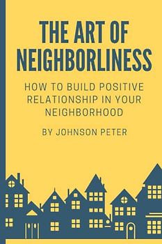 The Art of Neighborliness: subtitle:How to Build Positive Relationships in Your Neighborhood