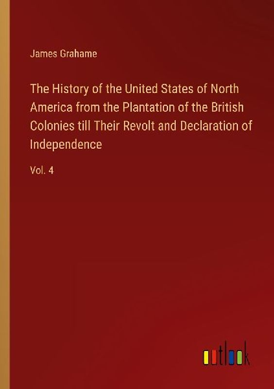The History of the United States of North America from the Plantation of the British Colonies till Their Revolt and Declaration of Independence