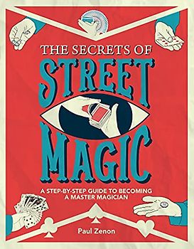 The Secrets of Street Magic: A Step-By-Step Guide to Becoming a Master Magician