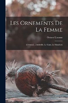 Les Ornements De La Femme: L'éventail, L'ombrelle, Le Gant, Le Manchon