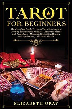 Tarot for Beginners: The Complete Guide To Learn Tarot Reading and Develop Your Psychic Abilities. Discover Spreads and Cards Secret Meaning, Divination History and Symbolism, Decks and Rituals