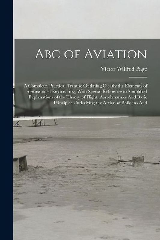 Abc of Aviation: A Complete, Practical Treatise Outlining Clearly the Elements of Aeronautical Engineering, With Special Reference to S