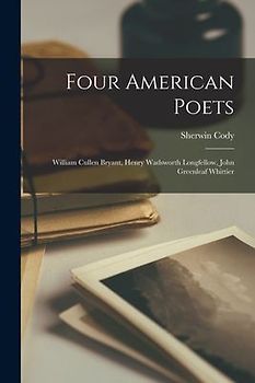 Four American Poets: William Cullen Bryant, Henry Wadsworth Longfellow, John Greenleaf Whittier