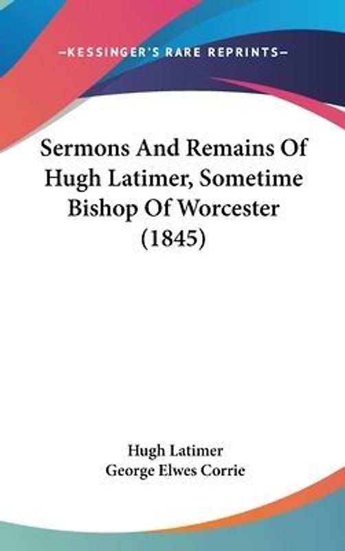 Sermons And Remains Of Hugh Latimer, Sometime Bishop Of Worcester (1845)
